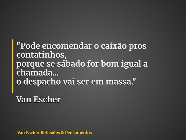 "Pode encomendar o caixão pros contatinhos, porque se sábado for bom igual a chamada... o despacho vai ser em massa." Van Escher... Frase de Van Escher Reflexões  Pensamentos.
