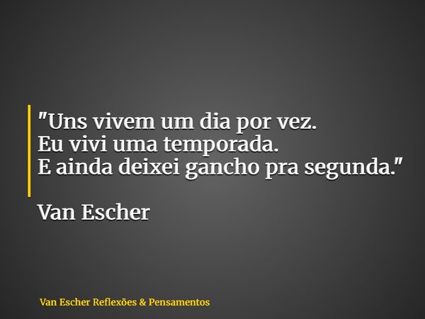 "Uns vivem um dia por vez. Eu vivi uma temporada. E ainda deixei gancho pra segunda." Van Escher... Frase de Van Escher Reflexões  Pensamentos.