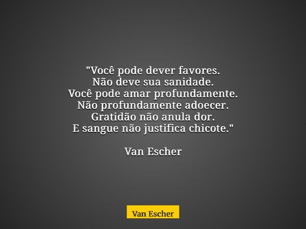 "Você pode dever favores. Não deve sua sanidade. Você pode amar profundamente. Não profundamente adoecer. Gratidão não anula dor. E sangue não justifica ch... Frase de Van Escher.
