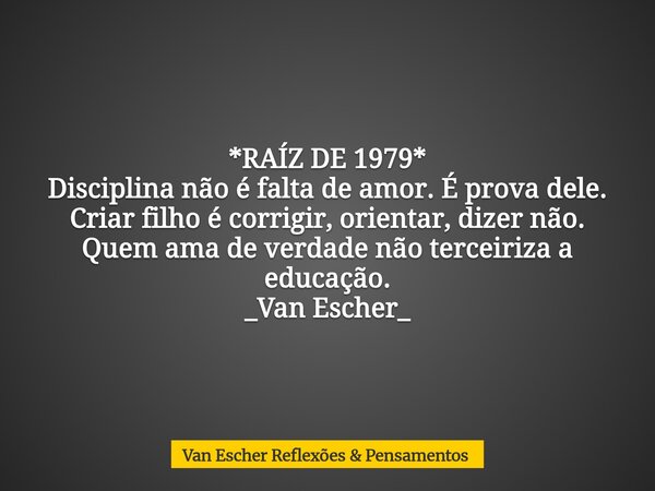 *RAÍZ DE 1979* Disciplina não é falta de amor. É prova dele. Criar filho é corrigir, orientar, dizer não. Quem ama de verdade não terceiriza a educação. _Van Es... Frase de Van Escher Reflexões  Pensamentos.