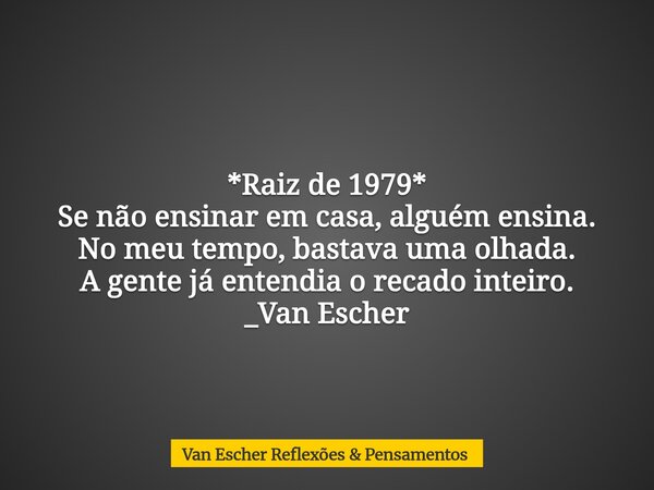 *Raiz de 1979* Se não ensinar em casa, alguém ensina. No meu tempo, bastava uma olhada. A gente já entendia o recado inteiro. _Van Escher... Frase de Van Escher Reflexões  Pensamentos.