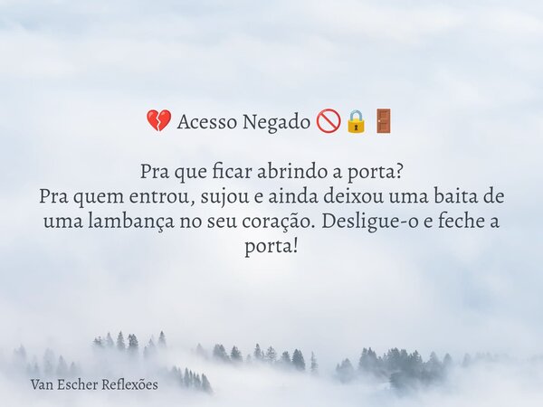 💔 Acesso Negado 🚫🔒🚪 Pra que ficar abrindo a porta? Pra quem entrou, sujou e ainda deixou uma baita de uma lambança no seu coração. Desligue-o e feche a porta!... Frase de Van Escher Reflexões.