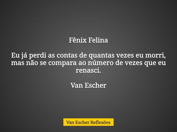 Fênix Felina Eu já perdi as contas de quantas vezes eu morri, mas não se compara ao número de vezes que eu renasci. Van Escher... Frase de Van Escher Reflexões.