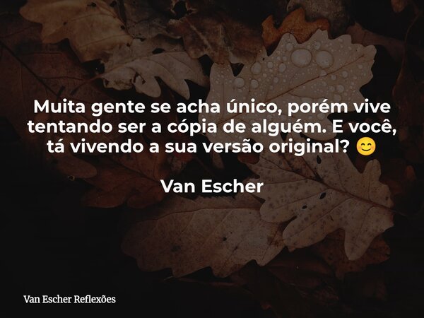 Muita gente se acha único, porém vive tentando ser a cópia de alguém. E você, tá vivendo a sua versão original? 😊 Van Escher... Frase de Van Escher Reflexões.