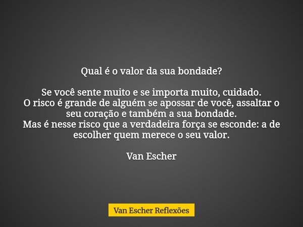 Qual é o valor da sua bondade? Se você sente muito e se importa muito, cuidado. O risco é grande de alguém se apossar de você, assaltar o seu coração e também a... Frase de Van Escher Reflexões.