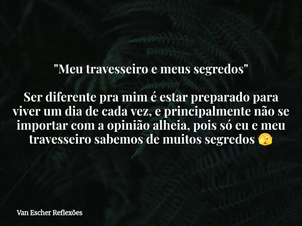 "Meu travesseiro e meus segredos" Ser diferente pra mim é estar preparado para viver um dia de cada vez, e principalmente não se importar com a opiniã... Frase de Van Escher Reflexões.