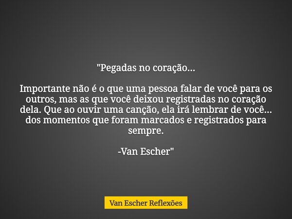 "Pegadas no coração... Importante não é o que uma pessoa falar de você para os outros, mas as que você deixou registradas no coração dela. Que ao ouvir uma... Frase de Van Escher Reflexões.