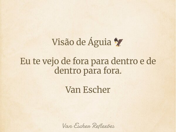 Visão de Águia 🦅 Eu te vejo de fora para dentro e de dentro para fora. Van Escher... Frase de Van Escher Reflexões.