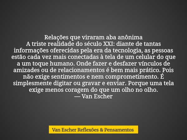 Relações que viraram aba anônima A triste realidade do século XXI: diante de tantas informações oferecidas pela era da tecnologia, as pessoas estão cada vez mai... Frase de Van Escher Reflexões  Pensamentos.