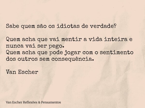 Sabe quem são os idiotas de verdade? Quem acha que vai mentir a vida inteira e nunca vai ser pego. Quem acha que pode jogar com o sentimento dos outros sem cons... Frase de Van Escher Reflexões  Pensamentos.