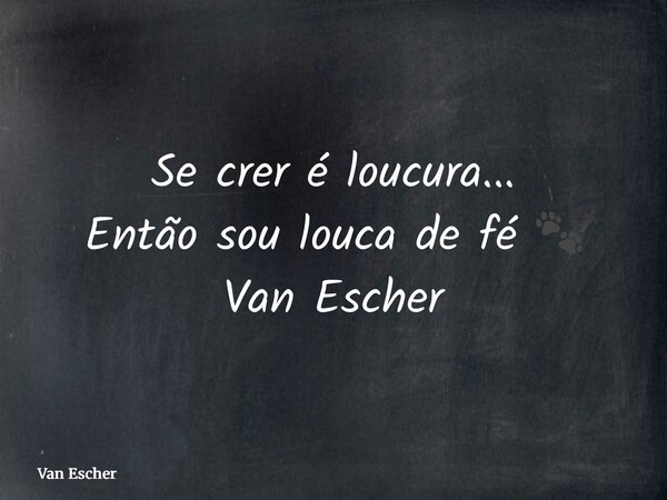 Se crer é loucura... Então sou louca de fé 🐾 Van Escher... Frase de Van Escher.