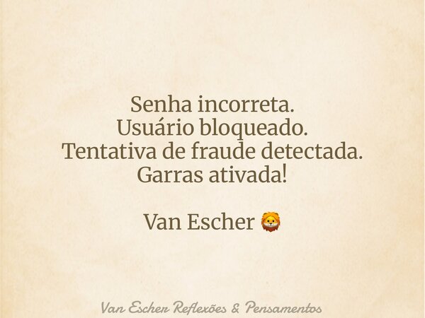 Senha incorreta. Usuário bloqueado. Tentativa de fraude detectada. Garras ativada! Van Escher 🦁... Frase de Van Escher Reflexões  Pensamentos.