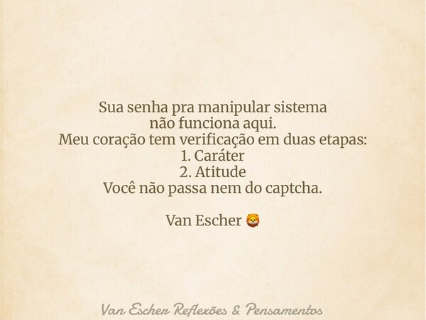 Sua senha pra manipular sistema não funciona aqui. Meu coração tem verificação em duas etapas: 1. Caráter 2. Atitude Você não passa nem do captcha. Van Escher 🦁... Frase de Van Escher Reflexões  Pensamentos.