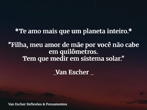 *Te amo mais que um planeta inteiro.* "Filha, meu amor de mãe por você não cabe em quilômetros. Tem que medir em sistema solar." _Van Escher _... Frase de Van Escher Reflexões  Pensamentos.