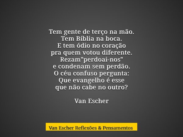 Tem gente de terço na mão. Tem Bíblia na boca. E tem ódio no coração pra quem votou diferente. Rezam "perdoai-nos" e condenam sem perdão. O céu confus... Frase de Van Escher Reflexões  Pensamentos.