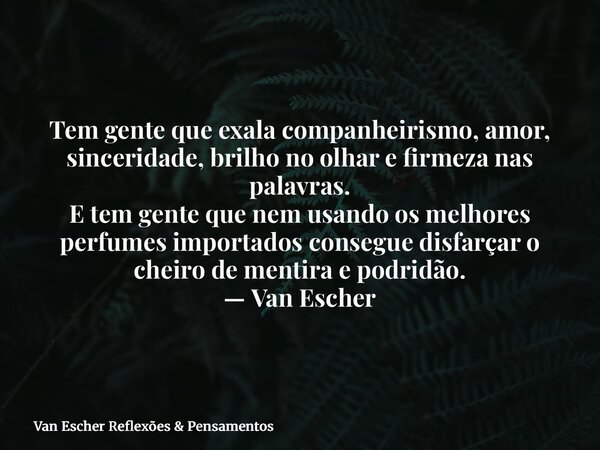 ⁠Tem gente que exala companheirismo, amor, sinceridade, brilho no olhar e firmeza nas palavras. E tem gente que nem usando os melhores perfumes importados conse... Frase de Van Escher Reflexões  Pensamentos.