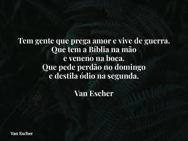 Tem gente que prega amor e vive de guerra. Que tem a Bíblia na mão e veneno na boca. Que pede perdão no domingo e destila ódio na segunda. Van Escher... Frase de Van Escher.