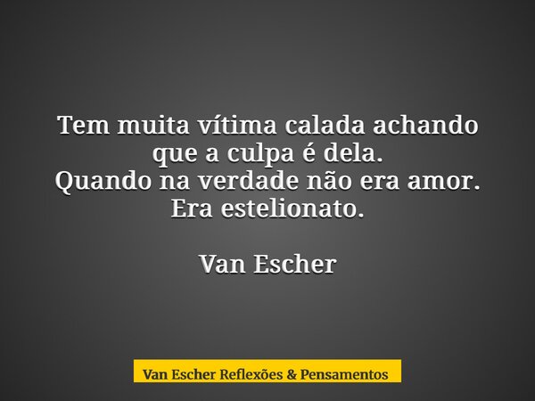 Tem muita vítima calada achando que a culpa é dela. Quando na verdade não era amor. Era estelionato. Van Escher... Frase de Van Escher Reflexões  Pensamentos.