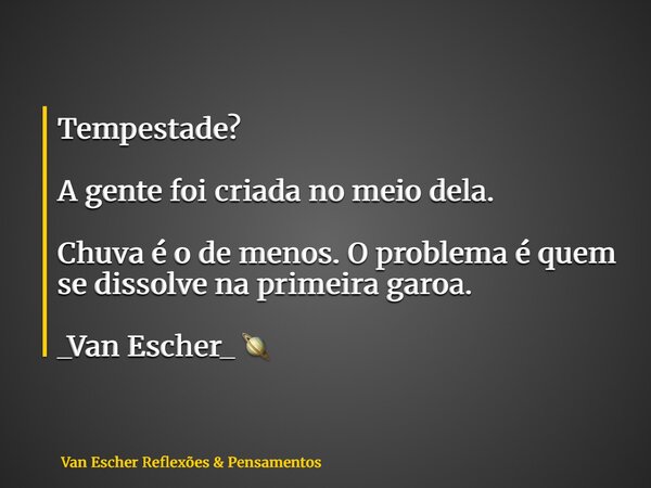 Tempestade? A gente foi criada no meio dela. Chuva é o de menos. O problema é quem se dissolve na primeira garoa. _Van Escher_ 🪐... Frase de Van Escher Reflexões  Pensamentos.