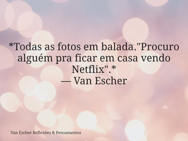 *Todas as fotos em balada. "Procuro alguém pra ficar em casa vendo Netflix".* — Van Escher⁠... Frase de Van Escher Reflexões  Pensamentos.