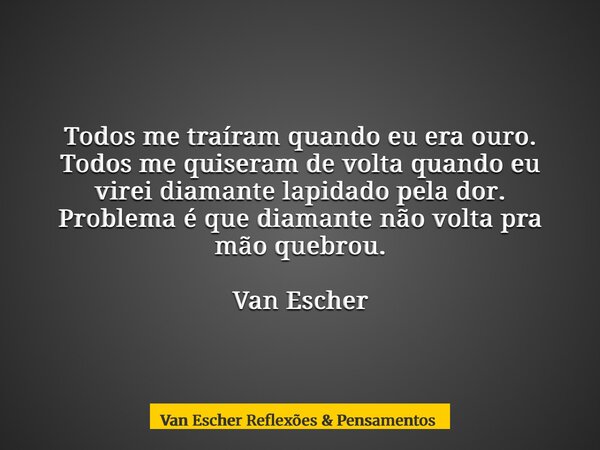 Todos me traíram quando eu era ouro. Todos me quiseram de volta quando eu virei diamante lapidado pela dor. Problema é que diamante não volta pra mão quebrou. V... Frase de Van Escher Reflexões  Pensamentos.