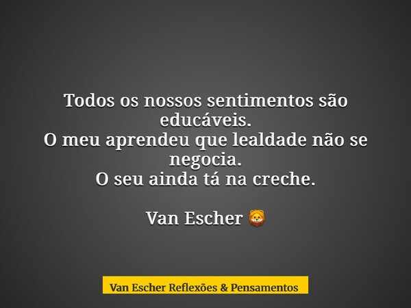 Todos os nossos sentimentos são educáveis. O meu aprendeu que lealdade não se negocia. O seu ainda tá na creche. Van Escher 🦁... Frase de Van Escher Reflexões  Pensamentos.
