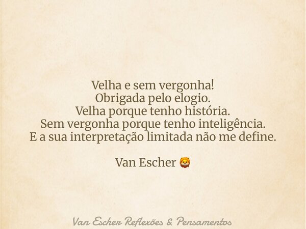 Velha e sem vergonha! Obrigada pelo elogio. Velha porque tenho história. Sem vergonha porque tenho inteligência. E a sua interpretação limitada não me define. V... Frase de Van Escher Reflexões  Pensamentos.