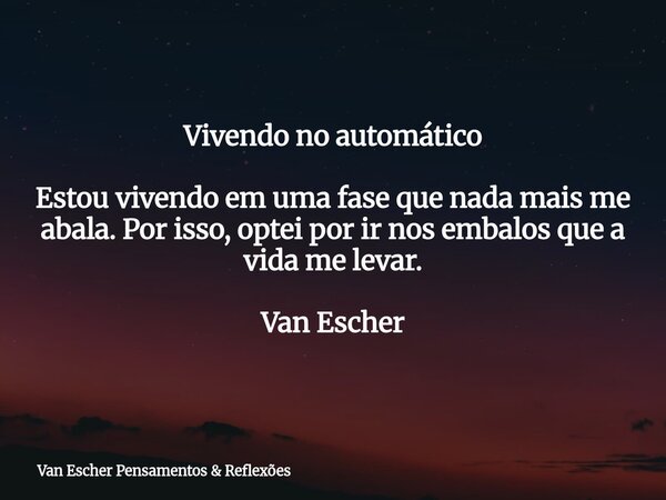 Vivendo no automático Estou vivendo em uma fase que nada mais me abala.Por isso, optei por ir nos embalos que a vida me levar. Van Escher... Frase de Van Escher Pensamentos  Reflexões.