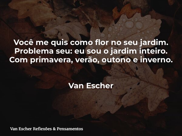 ⁠Você me quis como flor no seu jardim. Problema seu: eu sou o jardim inteiro. Com primavera, verão, outono e inverno. Van Escher... Frase de Van Escher Reflexões  Pensamentos.