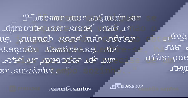 _"E mesmo que alguém se importe com você, não o julgue, quando você não obter sua atenção. Lembre-se, há dias que até vc precisa de um tempo sozinho.."... Frase de vaneila santos.
