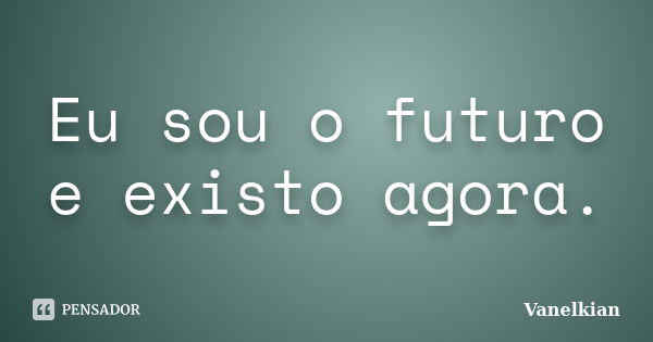 Eu sou o futuro e existo agora.... Frase de Vanelkian.