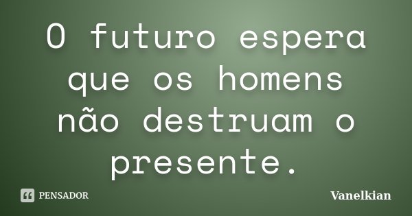 O futuro espera que os homens não destruam o presente.... Frase de Vanelkian.