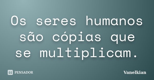 Os seres humanos são cópias que se multiplicam.... Frase de Vanelkian.