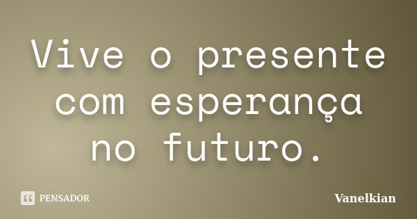 Vive o presente com esperança no futuro.... Frase de Vanelkian.