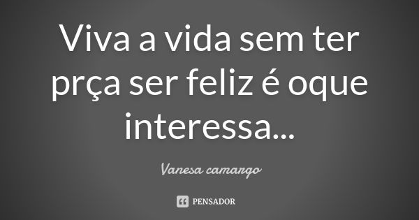 Viva a vida sem ter prça ser feliz é oque interessa...... Frase de Vanesa camargo.