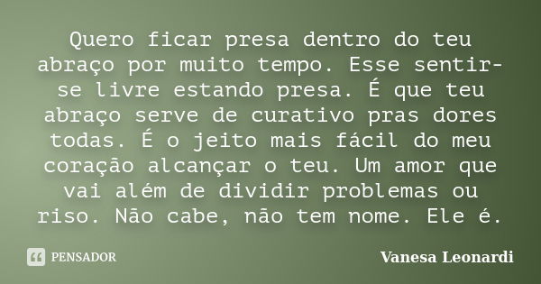 Quero ficar presa dentro do teu abraço por muito tempo. Esse sentir-se livre estando presa. É que teu abraço serve de curativo pras dores todas. É o jeito mais ... Frase de Vanesa Leonardi.