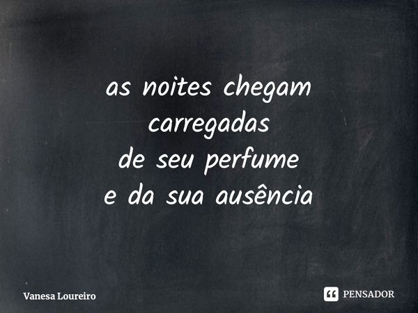 as noites chegam carregadas de seu perfume e da sua ausência ⁠... Frase de Vanesa Loureiro.