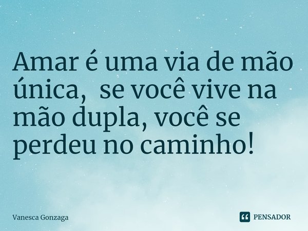 Amar é uma via de mão única, se você vive na mão dupla, você ⁠se perdeu no caminho!... Frase de Vanesca Gonzaga.