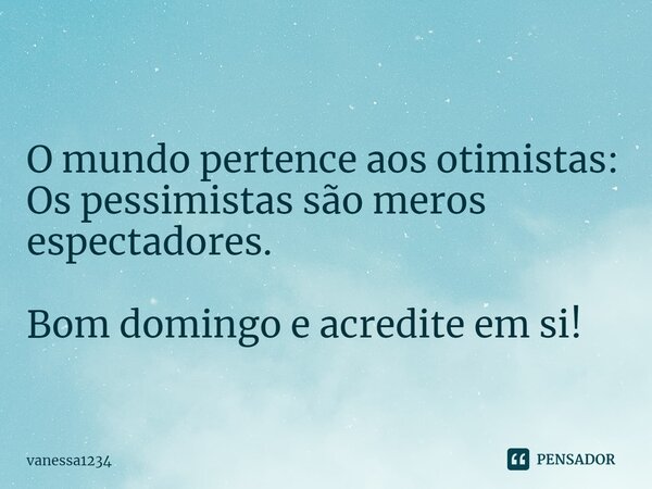 ⁠O mundo pertence aos otimistas: Os pessimistas são meros espectadores. Bom domingo e acredite em si!... Frase de vanessa1234.