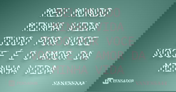 MEU MUNDO MINHA VIDA TUDO POR VOCE VOCE É O AMOR DA MINHA VIDA... Frase de VANESSA44.