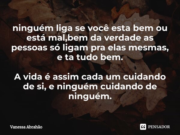 ⁠ninguém liga se você esta bem ou está mal,bem da verdade as pessoas só ligam pra elas mesmas, e ta tudo bem. A vida é assim cada um cuidando de si, e ninguém c... Frase de Vanessa Abrahão.