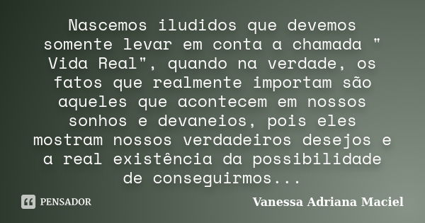 Nascemos iludidos que devemos somente levar em conta a chamada " Vida Real", quando na verdade, os fatos que realmente importam são aqueles que aconte... Frase de Vanessa Adriana Maciel.