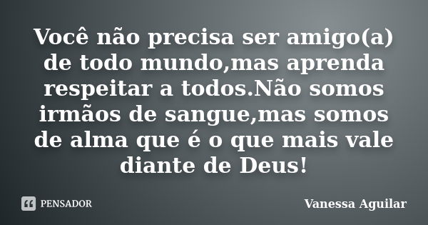 Você não precisa ser amigo(a) de todo mundo,mas aprenda respeitar a todos.Não somos irmãos de sangue,mas somos de alma que é o que mais vale diante de Deus!... Frase de Vanessa Aguilar.