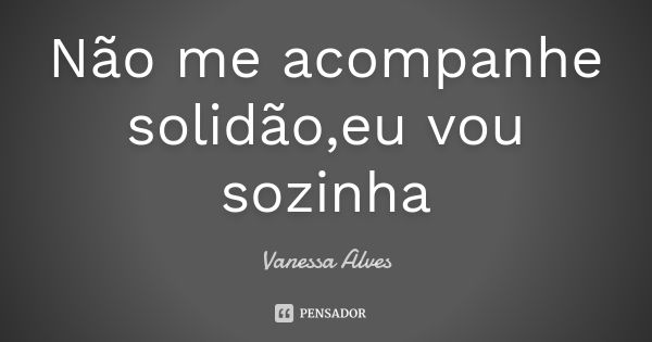 Não me acompanhe solidão,eu vou sozinha... Frase de Vanessa Alves.