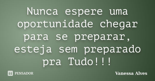 Nunca espere uma oportunidade chegar para se preparar, esteja sem preparado pra Tudo!!!... Frase de Vanessa Alves.