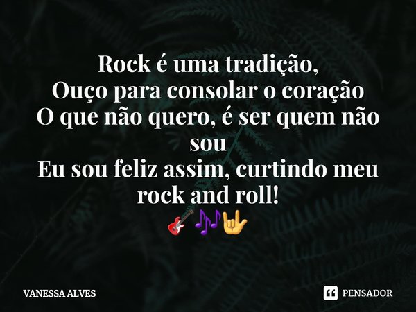 ⁠Rock é uma tradição,
Ouço para consolar o coração
O que não quero, é ser quem não sou
Eu sou feliz assim, curtindo meu rock and roll!
🎸🎶🤟... Frase de Vanessa Alves.