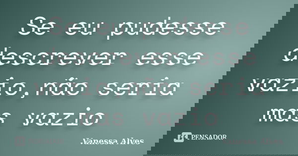 Se eu pudesse descrever esse vazio,não seria mas vazio... Frase de Vanessa Alves.