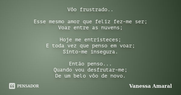 Vôo frustrado.. Esse mesmo amor que feliz fez-me ser; Voar entre as nuvens; Hoje me entristeces; E toda vez que penso em voar; Sinto-me insegura. Então penso...... Frase de Vanessa Amaral.