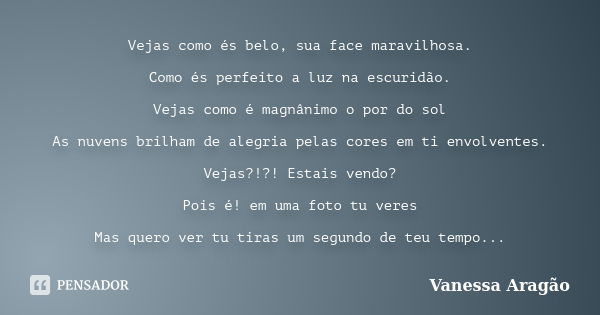 Vejas como és belo, sua face maravilhosa. Como és perfeito a luz na escuridão. Vejas como é magnânimo o por do sol As nuvens brilham de alegria pelas cores em t... Frase de Vanessa Aragão.