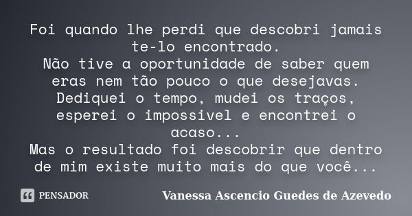 Foi quando lhe perdi que descobri jamais te-lo encontrado. Não tive a oportunidade de saber quem eras nem tão pouco o que desejavas. Dediquei o tempo, mudei os ... Frase de Vanessa Ascencio Guedes de Azevedo.